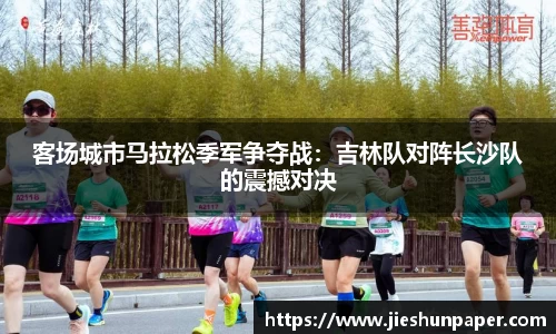 客场城市马拉松季军争夺战：吉林队对阵长沙队的震撼对决